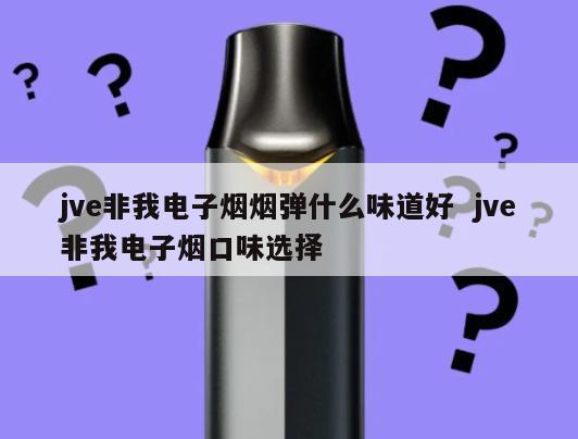 jve非我电子烟烟弹什么味道好  jve非我电子烟口味选择 