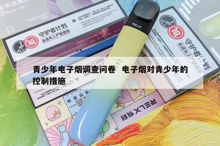 青少年电子烟调查问卷  电子烟对青少年的控制措施 