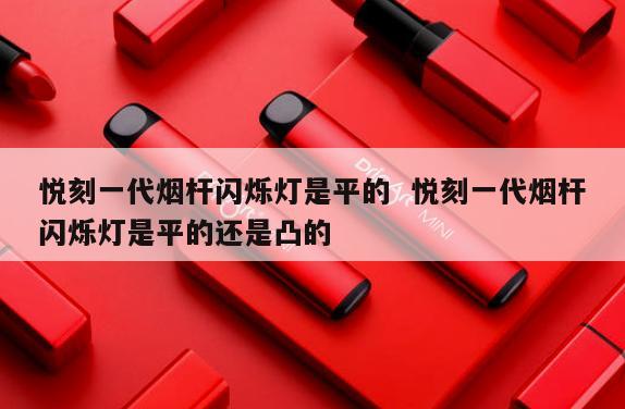 悦刻一代烟杆闪烁灯是平的  悦刻一代烟杆闪烁灯是平的还是凸的 