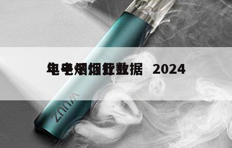 电子烟行业数据  2024
年电子烟行业 