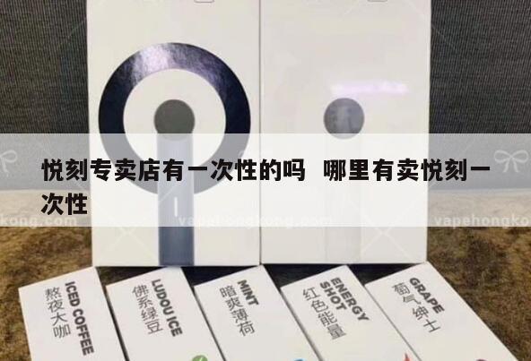 悦刻专卖店有一次性的吗  哪里有卖悦刻一次性 