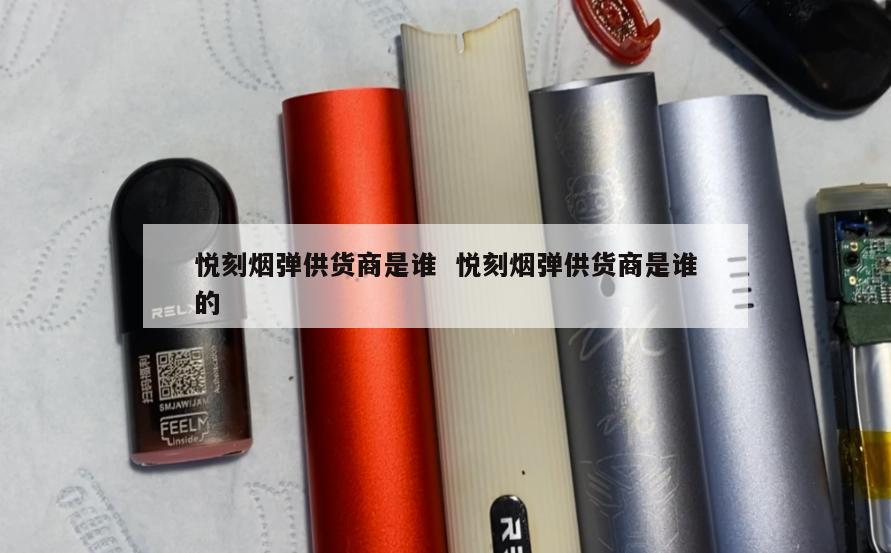 悦刻烟弹供货商是谁  悦刻烟弹供货商是谁的 