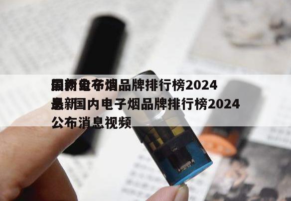 国内电子烟品牌排行榜2024
最新公布消息  国内电子烟品牌排行榜2024
最新公布消息视频 