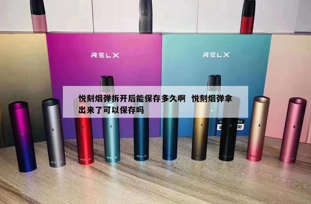 悦刻烟弹拆开后能保存多久啊  悦刻烟弹拿出来了可以保存吗 