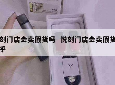 悦刻门店会卖假货吗  悦刻门店会卖假货吗知乎 