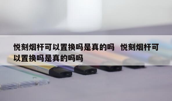 悦刻烟杆可以置换吗是真的吗  悦刻烟杆可以置换吗是真的吗吗 