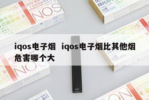 iqos电子烟  iqos电子烟比其他烟危害哪个大 