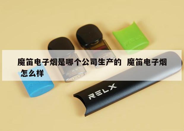 魔笛电子烟是哪个公司生产的  魔笛电子烟 怎么样 