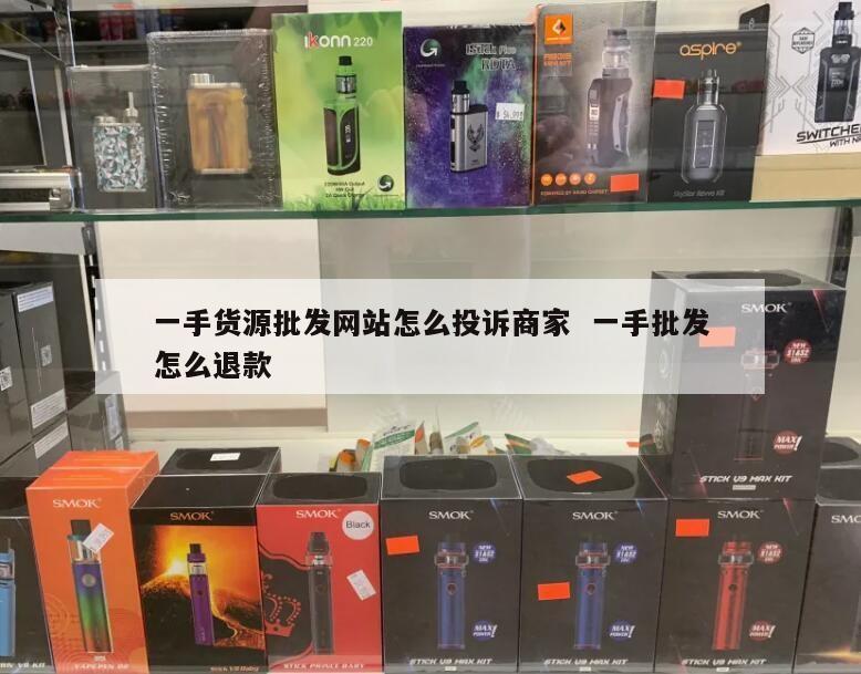 一手货源批发网站怎么投诉商家  一手批发怎么退款 